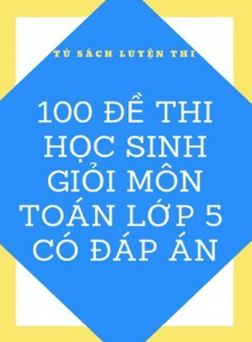 100 Đề Thi Học Sinh Giỏi Môn Toán Lớp 5 Có Đáp Án –