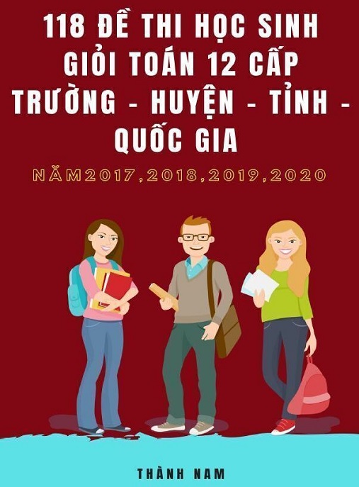 118 Đề Thi Học Sinh Giỏi Toán Lớp 12 Cấp Trường, Huyện, Tỉnh, Quốc Gia Năm 2017 2018 2019 2020